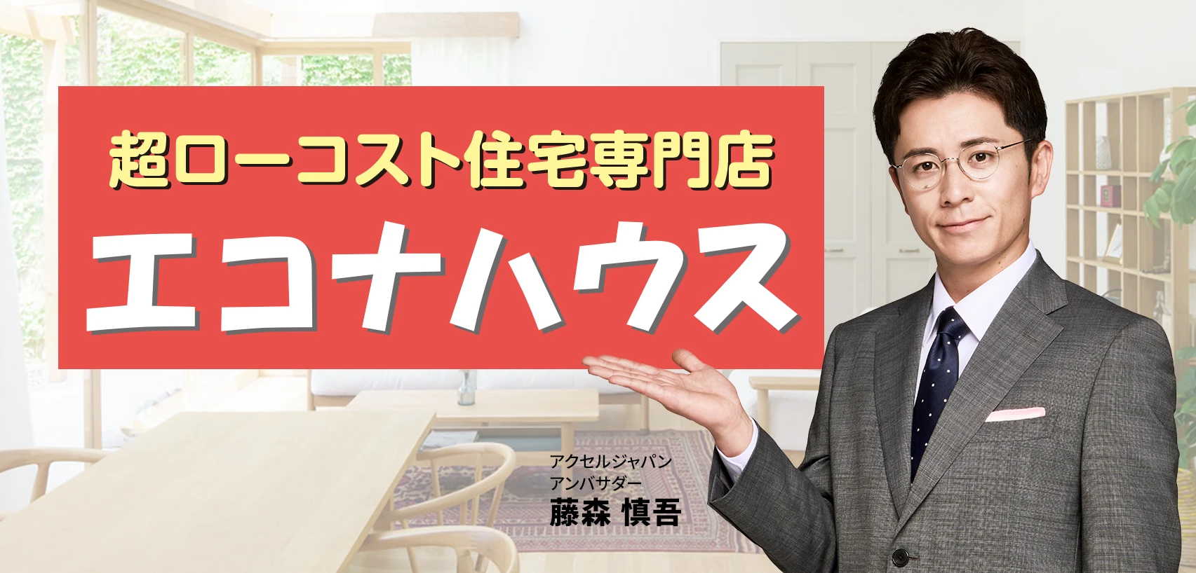 超ローコスト住宅専門店エコナハウス アクセルジャパンアンバサダー藤森慎吾